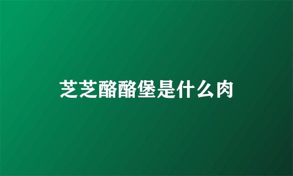 芝芝酪酪堡是什么肉