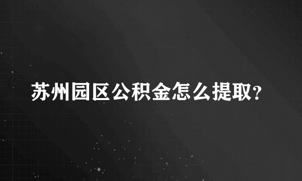 苏州园区公积金怎么提取？