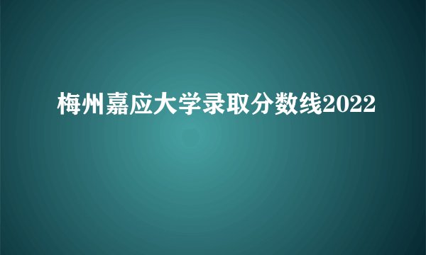 梅州嘉应大学录取分数线2022