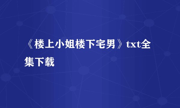 《楼上小姐楼下宅男》txt全集下载