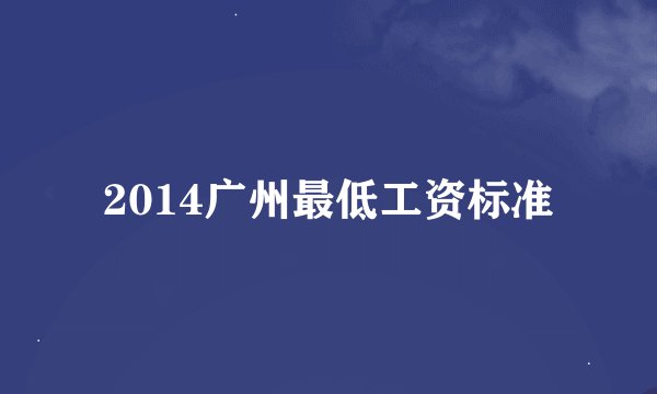 2014广州最低工资标准