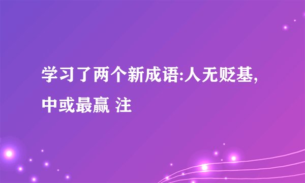 学习了两个新成语:人无贬基,中或最赢 注