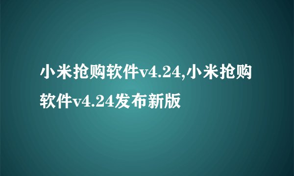 小米抢购软件v4.24,小米抢购软件v4.24发布新版