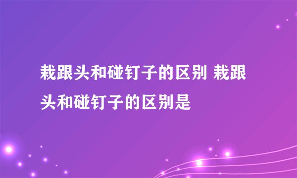 栽跟头和碰钉子的区别 栽跟头和碰钉子的区别是