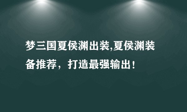 梦三国夏侯渊出装,夏侯渊装备推荐，打造最强输出！