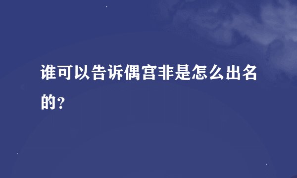 谁可以告诉偶宫非是怎么出名的？