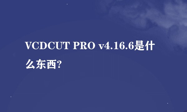 VCDCUT PRO v4.16.6是什么东西?