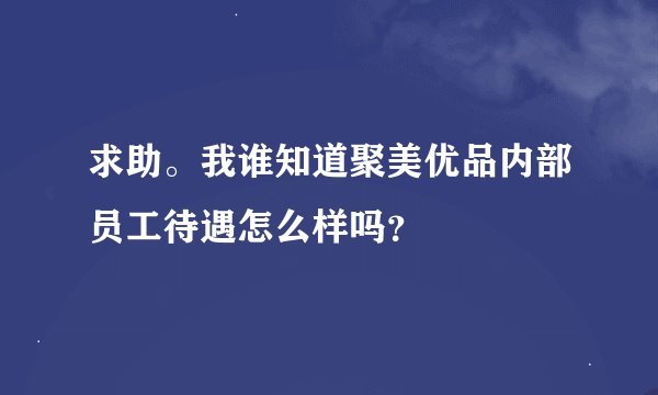 求助。我谁知道聚美优品内部员工待遇怎么样吗？
