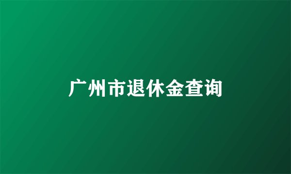 广州市退休金查询