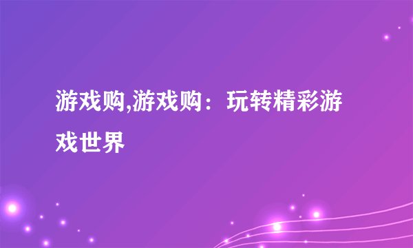 游戏购,游戏购：玩转精彩游戏世界