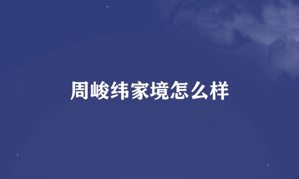 周峻纬家境怎么样