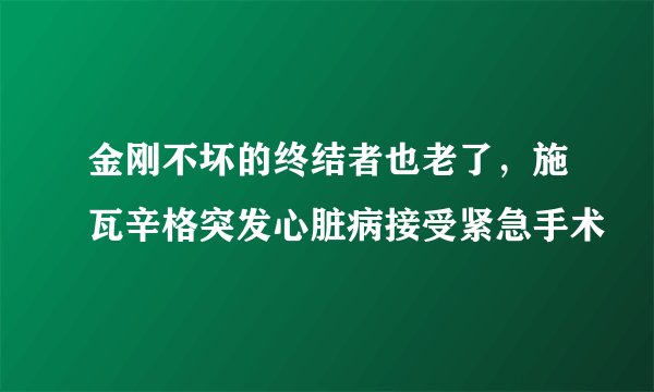 金刚不坏的终结者也老了，施瓦辛格突发心脏病接受紧急手术