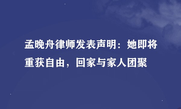 孟晚舟律师发表声明：她即将重获自由，回家与家人团聚