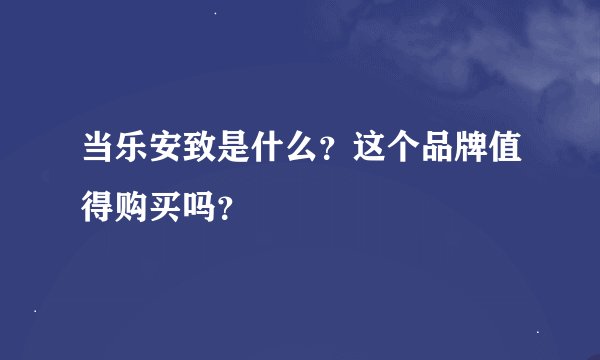 当乐安致是什么？这个品牌值得购买吗？