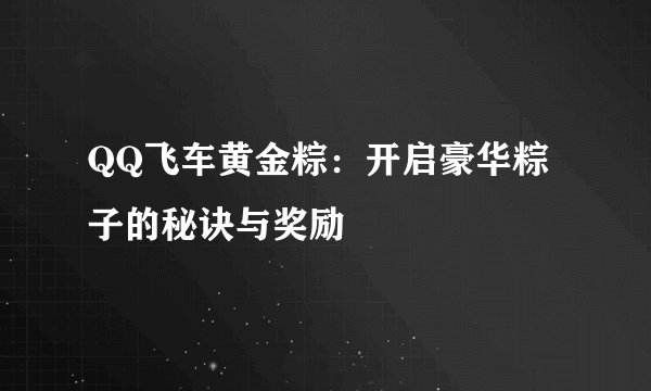 QQ飞车黄金粽：开启豪华粽子的秘诀与奖励
