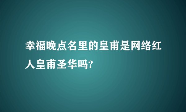 幸福晚点名里的皇甫是网络红人皇甫圣华吗?