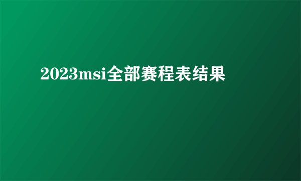 2023msi全部赛程表结果
