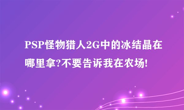 PSP怪物猎人2G中的冰结晶在哪里拿?不要告诉我在农场!