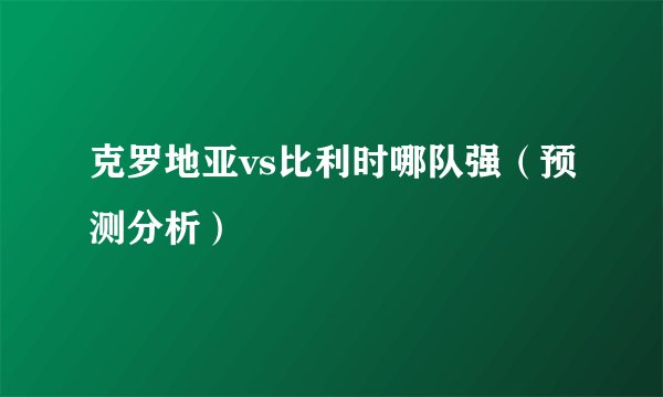 克罗地亚vs比利时哪队强（预测分析）