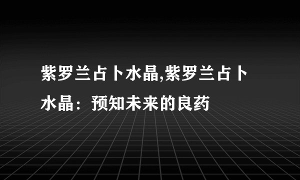 紫罗兰占卜水晶,紫罗兰占卜水晶：预知未来的良药