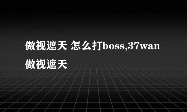 傲视遮天 怎么打boss,37wan傲视遮天