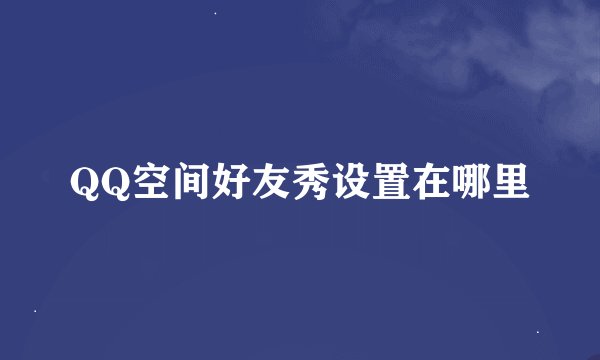 QQ空间好友秀设置在哪里