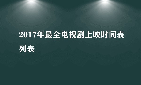 2017年最全电视剧上映时间表列表