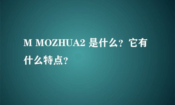 M MOZHUA2 是什么？它有什么特点？