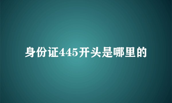 身份证445开头是哪里的