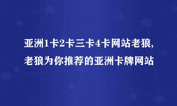 亚洲1卡2卡三卡4卡网站老狼,老狼为你推荐的亚洲卡牌网站