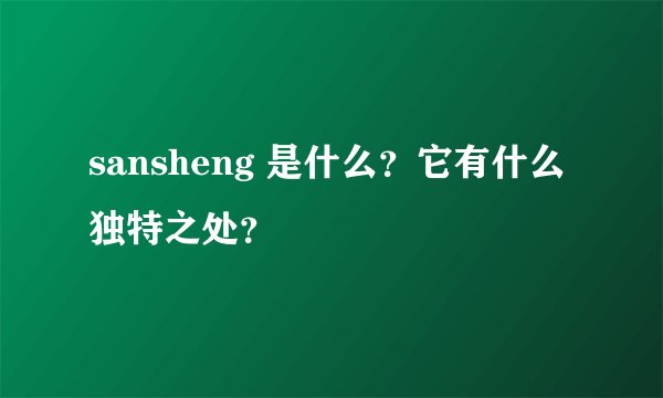 sansheng 是什么？它有什么独特之处？