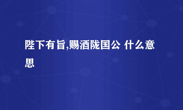 陛下有旨,赐酒陇国公 什么意思