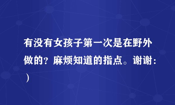 有没有女孩子第一次是在野外做的？麻烦知道的指点。谢谢：）