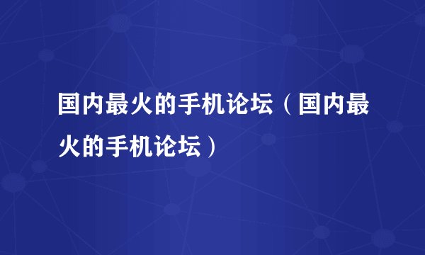 国内最火的手机论坛（国内最火的手机论坛）