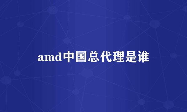 amd中国总代理是谁