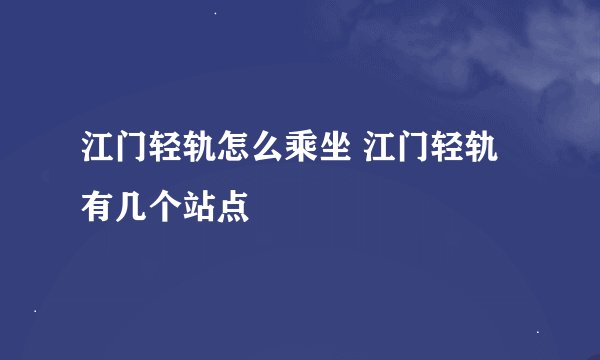 江门轻轨怎么乘坐 江门轻轨有几个站点