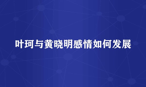 叶珂与黄晓明感情如何发展
