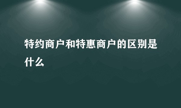 特约商户和特惠商户的区别是什么