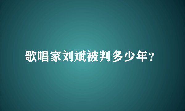 歌唱家刘斌被判多少年？