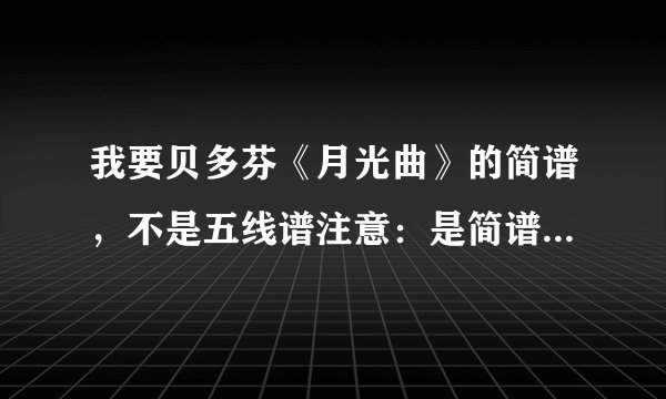 我要贝多芬《月光曲》的简谱，不是五线谱注意：是简谱，不是五线谱