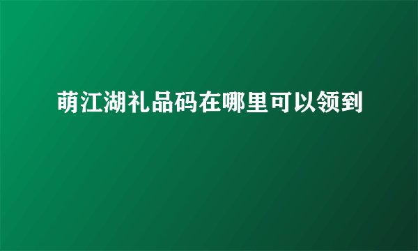 萌江湖礼品码在哪里可以领到