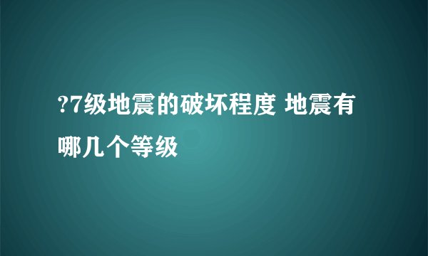 ?7级地震的破坏程度 地震有哪几个等级
