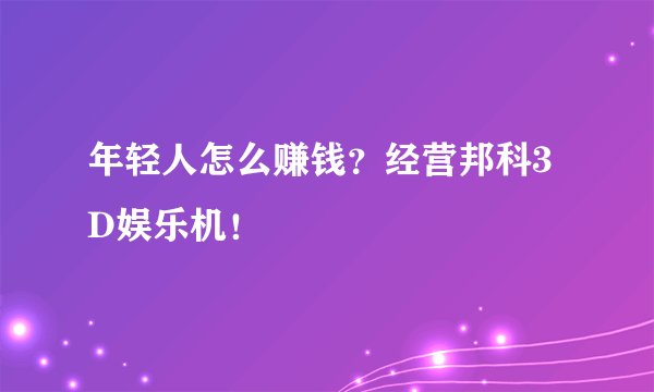 年轻人怎么赚钱？经营邦科3D娱乐机！