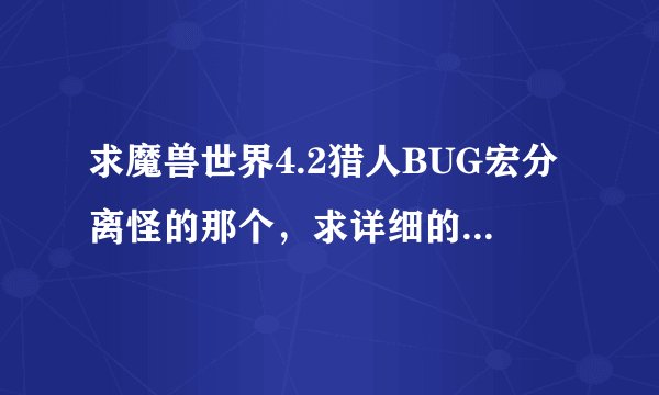 求魔兽世界4.2猎人BUG宏分离怪的那个，求详细的！最后经过临床验证过的！谢谢了！急用。