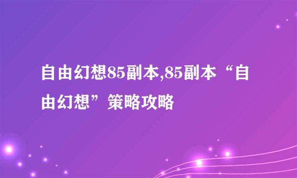 自由幻想85副本,85副本“自由幻想”策略攻略