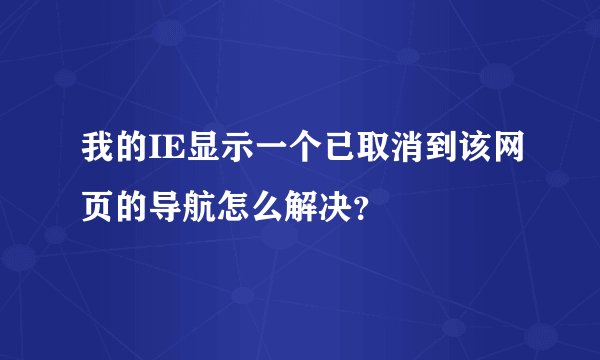 我的IE显示一个已取消到该网页的导航怎么解决？