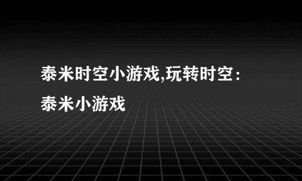 泰米时空小游戏,玩转时空：泰米小游戏