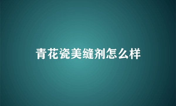 青花瓷美缝剂怎么样