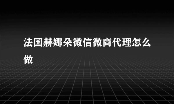 法国赫娜朵微信微商代理怎么做