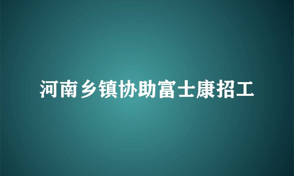 河南乡镇协助富士康招工